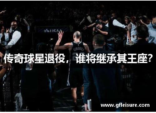 传奇球星退役，谁将继承其王座？