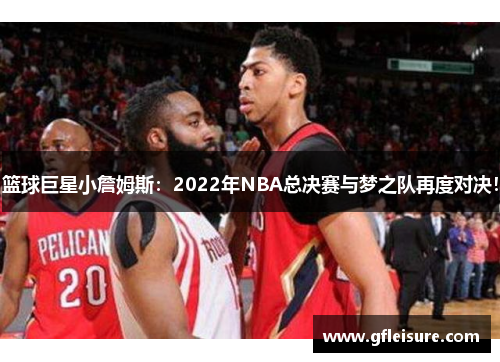 篮球巨星小詹姆斯：2022年NBA总决赛与梦之队再度对决！