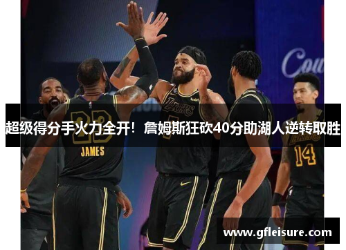 超级得分手火力全开！詹姆斯狂砍40分助湖人逆转取胜